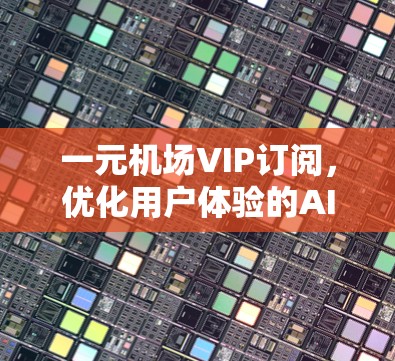 一元机场VIP订阅,优化用户体验的AI解决方案 一元机场VIP订阅,优化用户体验的AI解决方案