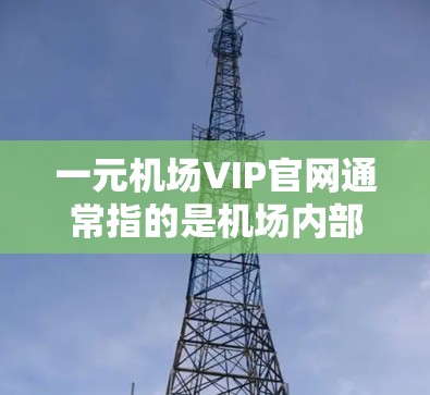 一元机场VIP官网通常指的是机场内部的高端服务窗口或入口。如果你指的是北京首都北京国际会议中心机场的VIP官网，建议您访问该机场的官方网站，通常可以通过以下步骤找到VIP入口