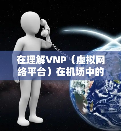 在理解VNP(虚拟网络平台)在机场中的应用时,可以按照以下步骤进行深入分析 在理解VNP(虚拟网络平台)在机场中的应用时,可以按照以下步骤进行深入分析