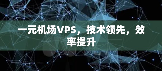 一元机场VPS,技术领先,效率提升 一元机场VPS,技术领先,效率提升