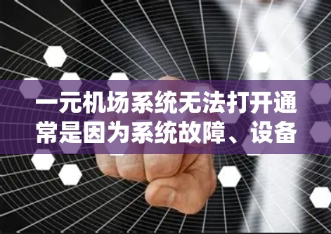 一元机场系统无法打开通常是因为系统故障、设备老化或其他问题。以下是一些可能的原因和解决方案