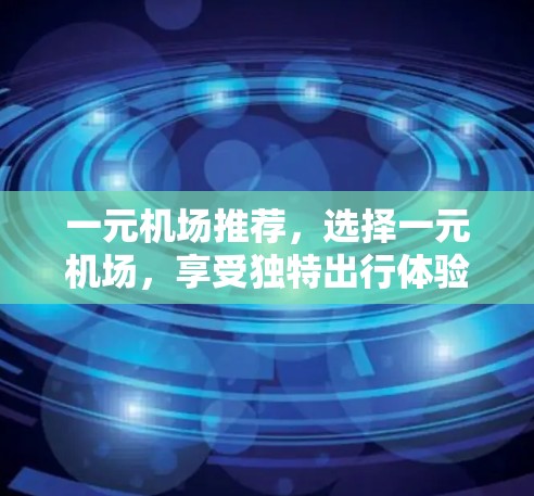 一元机场推荐,选择一元机场,享受独特出行体验 一元机场推荐,选择一元机场,享受独特出行体验