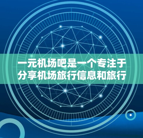 一元机场吧是一个专注于分享机场旅行信息和旅行小贴士的社交平台。以下是对该平台的详细介绍