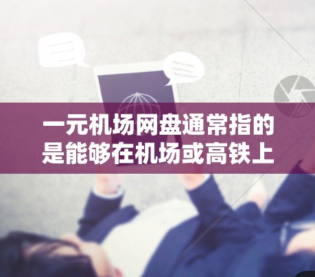 一元机场网盘通常指的是能够在机场或高铁上方便快捷地下载和保存文件的网络存储服务。以下是一些常见的机场网盘推荐