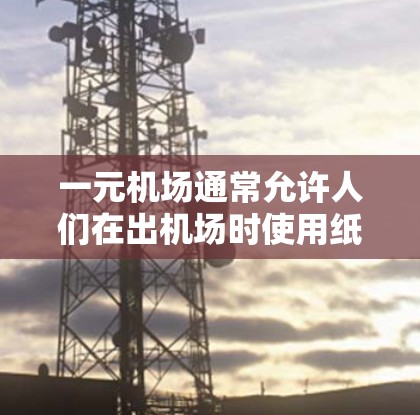 一元机场通常允许人们在出机场时使用纸条来代替人民币支付费用。以下是对这一问题的详细分析 一元机场通常允许人们在出机场时使用纸条来代替人民币支付费用。以下是对这一问题的详细分析