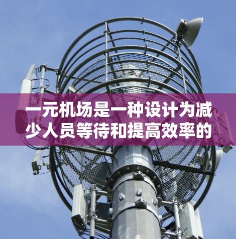 一元机场是一种设计为减少人员等待和提高效率的机场结构,通常只有一个入口供所有人员连接。以下是对这一概念的详细分析和总结 一元机场是一种设计为减少人员等待和提高效率的机场结构,通常只有一个入口供所有人员连接。以下是对这一概念的详细分析和总结