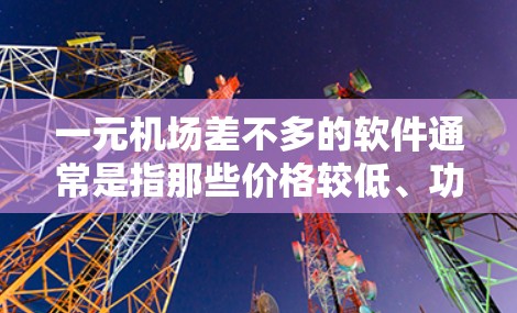 一元机场差不多的软件通常是指那些价格较低、功能相对简化、适合个人使用或基础管理的软件。以下是一些可能的候选软件 一元机场差不多的软件通常是指那些价格较低、功能相对简化、适合个人使用或基础管理的软件。以下是一些可能的候选软件