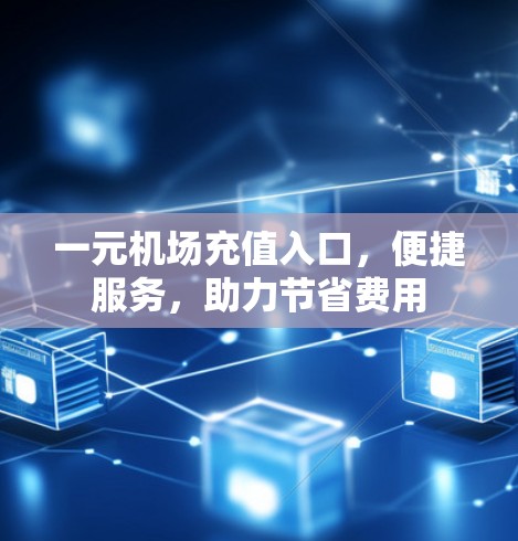 一元机场充值入口，便捷服务，助力节省费用