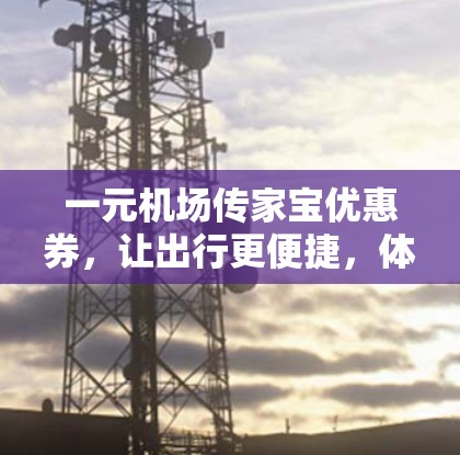 一元机场传家宝优惠券,让出行更便捷,体验更高效 一元机场传家宝优惠券,让出行更便捷,体验更高效