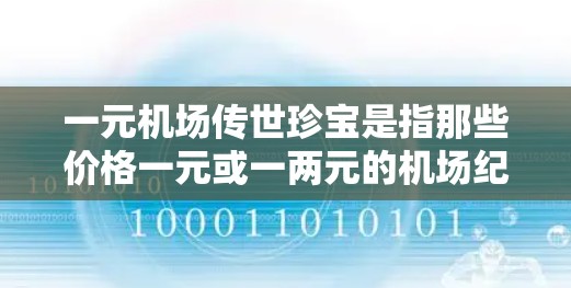一元机场传世珍宝是指那些价格一元或一两元的机场纪念品或日常用品，这些物品通常具有一定的纪念意义或实用价值，适合在机场或日常生活中使用。以下是一些常见的机场传世珍宝