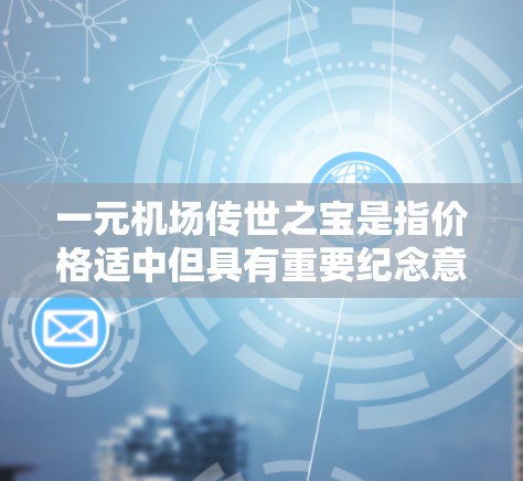 一元机场传世之宝是指价格适中但具有重要纪念意义的机场周边物品，这些物品通常被称为传世之宝或一元纪念品。以下是一些常见的机场传世之宝，供您参考