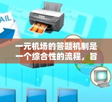 一元机场的答题机制是一个综合性的流程，旨在确保每位旅客都能顺利进入机场，同时高效管理资源。以下是该机制的详细说明