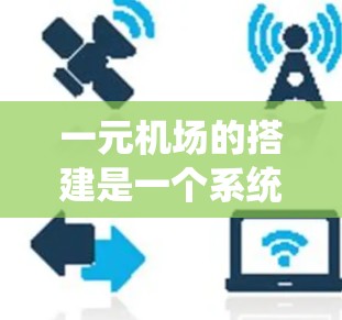 一元机场的搭建是一个系统工程,涉及多个关键步骤,确保机场的高效运行和乘客的舒适体验。以下是一个分步骤的总结 一元机场的搭建是一个系统工程,涉及多个关键步骤,确保机场的高效运行和乘客的舒适体验。以下是一个分步骤的总结