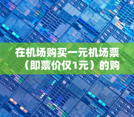 在机场购买一元机场票（即票价仅1元）的购买方式多种多样，具体取决于机场的优惠政策和活动。以下是一些常见的购买方法