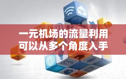 一元机场的流量利用可以从多个角度入手，以提升机场的效率和乘客体验。以下是一些主要的方面