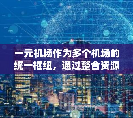 一元机场作为多个机场的统一枢纽，通过整合资源和优化流程，能够显著提高效率和服务质量。以下是其主要功能的详细分析
