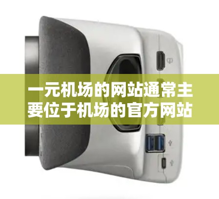 一元机场的网站通常主要位于机场的官方网站,如美国的一元机场通常在机场A3或A4,这些地方有时会提供详细的机场信息和导航服务。以下是推荐的一些网站链接,供您参考 一元机场的网站通常主要位于机场的官方网站,如美国的一元机场通常在机场A3或A4,这些地方有时会提供详细的机场信息和导航服务。以下是推荐的一些网站链接,供您参考