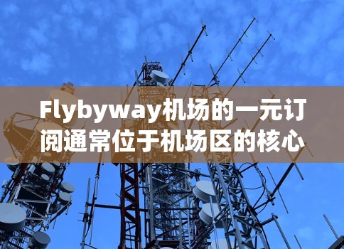 Flybyway机场的一元订阅通常位于机场区的核心位置,具体位置取决于机场的地理分布。以下是一些常见的 Flybyway 飞机场的订阅点位置 Flybyway机场的一元订阅通常位于机场区的核心位置,具体位置取决于机场的地理分布。以下是一些常见的 Flybyway 飞机场的订阅点位置