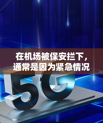 在机场被保安拦下,通常是因为紧急情况或安全考虑。常见原因包括 在机场被保安拦下,通常是因为紧急情况或安全考虑。常见原因包括