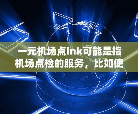 一元机场点ink可能是指机场点检的服务，比如使用电子行李标签或扫描设备进行行李检查。机场通常会提供多种点检服务，以帮助乘客顺利上机。具体的服务可能包括