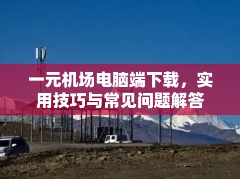 一元机场电脑端下载，实用技巧与常见问题解答