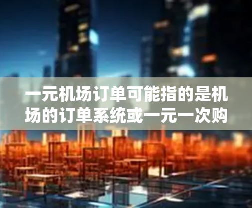 一元机场订单可能指的是机场的订单系统或一元一次购物中的订单管理。以下是一元机场订单的管理流程 一元机场订单可能指的是机场的订单系统或一元一次购物中的订单管理。以下是一元机场订单的管理流程