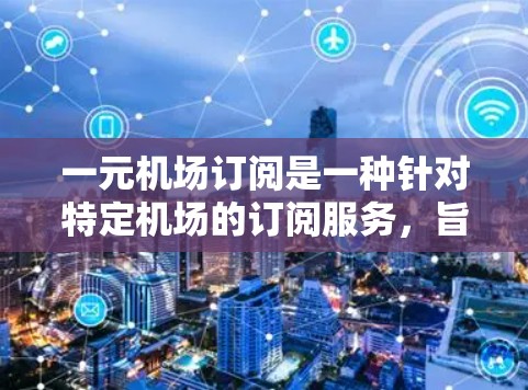 一元机场订阅是一种针对特定机场的订阅服务，旨在帮助用户管理机场订单，包括航班、酒店、餐饮等。以下是详细的功能介绍