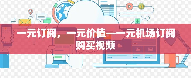 一元订阅，一元价值—一元机场订阅购买视频