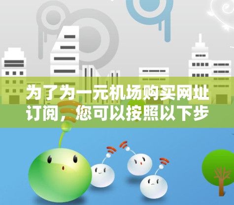 为了为一元机场购买网址订阅，您可以按照以下步骤操作