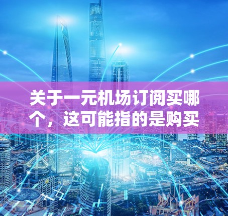 关于一元机场订阅买哪个,这可能指的是购买机场相关的订阅服务,例如机场卡、行李托运、机票预订等。以下是一些常见的机场订阅类型及其特点 关于一元机场订阅买哪个,这可能指的是购买机场相关的订阅服务,例如机场卡、行李托运、机票预订等。以下是一些常见的机场订阅类型及其特点