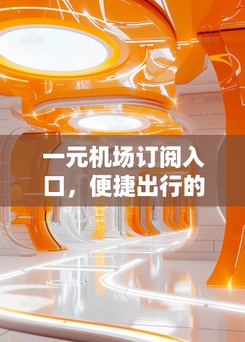 一元机场订阅入口,便捷出行的新模式 一元机场订阅入口,便捷出行的新模式