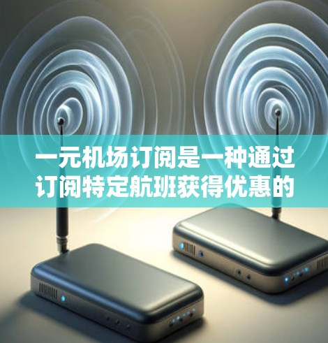 一元机场订阅是一种通过订阅特定航班获得优惠的服务，通常比普通票更便宜或有折扣。以下是详细的步骤和考虑因素