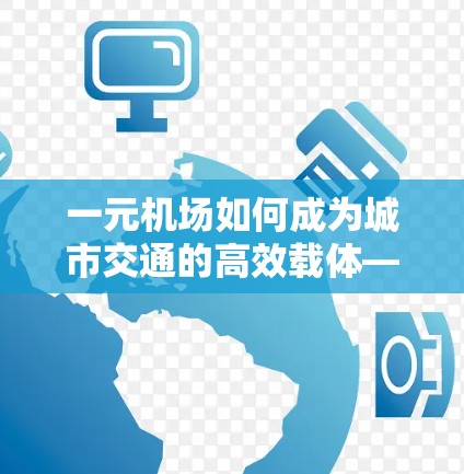 一元机场如何成为城市交通的高效载体—从资源效率到游客吞吐量的分析 一元机场如何成为城市交通的高效载体—从资源效率到游客吞吐量的分析