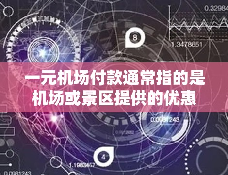 一元机场付款通常指的是机场或景区提供的优惠活动，具体活动内容可能因地区和活动形式而异。以下是一些常见的一元服务