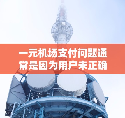 一元机场支付问题通常是因为用户未正确使用电子支付设备或未正确输入金额,或者在到达时没有携带足够的现金。以下是一些可能的解决方法 一元机场支付问题通常是因为用户未正确使用电子支付设备或未正确输入金额,或者在到达时没有携带足够的现金。以下是一些可能的解决方法