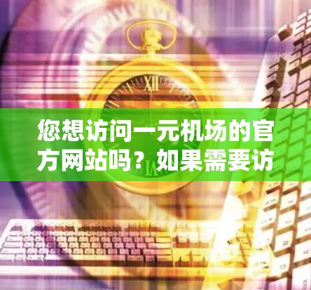 您想访问一元机场的官方网站吗?如果需要访问,您可以按照以下步骤进行 您想访问一元机场的官方网站吗?如果需要访问,您可以按照以下步骤进行