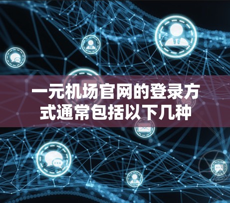 一元机场官网的登录方式通常包括以下几种 一元机场官网的登录方式通常包括以下几种