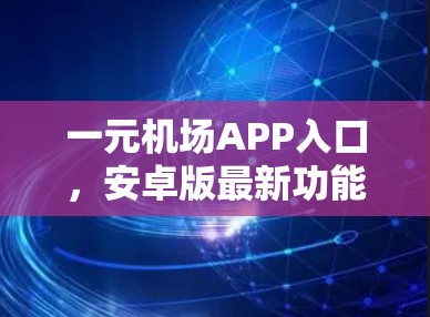 一元机场APP入口,安卓版最新功能与使用指南 一元机场APP入口,安卓版最新功能与使用指南
