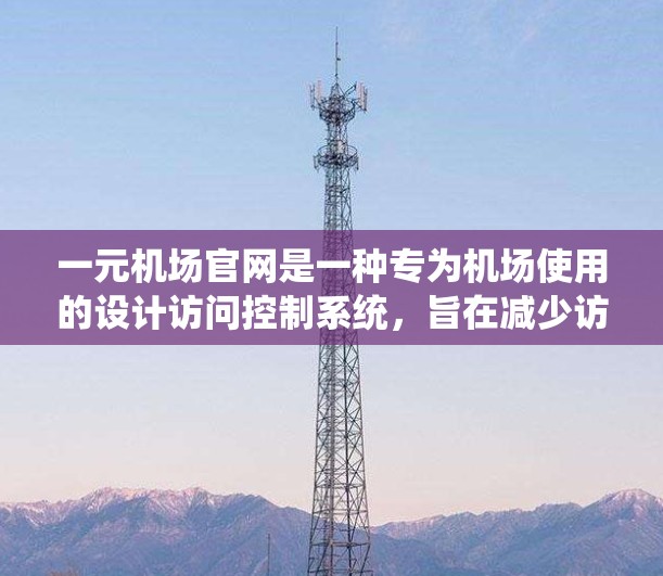 一元机场官网是一种专为机场使用的设计访问控制系统，旨在减少访问次数和时间，提高访问效率，同时确保访问的准确性与安全性。以下是关于一元机场官网的详细解释