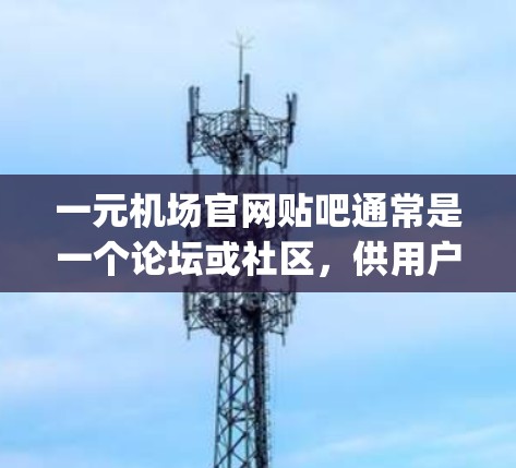 一元机场官网贴吧通常是一个论坛或社区,供用户分享 airport官网 的信息、经验和问题解答。以下是一些常见的机场官网贴吧的内容,供参考 一元机场官网贴吧通常是一个论坛或社区,供用户分享 airport官网 的信息、经验和问题解答。以下是一些常见的机场官网贴吧的内容,供参考