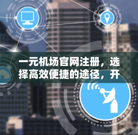 一元机场官网注册，选择高效便捷的途径，开启你的机场之旅