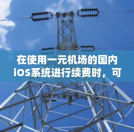 在使用一元机场的国内iOS系统进行续费时，可以按照以下步骤操作