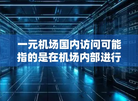 一元机场国内访问可能指的是在机场内部进行一些特定的活动或参观,例如游览校园、实验室、博物馆等。以下是一些常见的机场活动和访问方式 一元机场国内访问可能指的是在机场内部进行一些特定的活动或参观,例如游览校园、实验室、博物馆等。以下是一些常见的机场活动和访问方式
