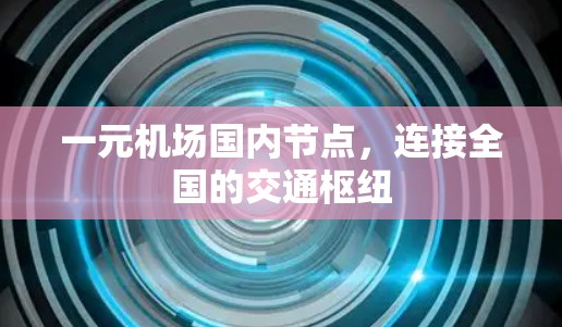 一元机场国内节点,连接全国的交通枢纽 一元机场国内节点,连接全国的交通枢纽