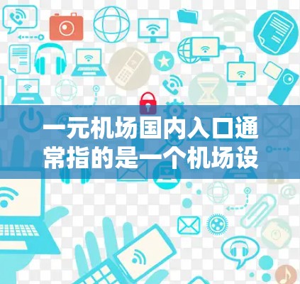 一元机场国内入口通常指的是一个机场设计中只有一个入口的情况。这种情况通常发生在特定的机场设计中，以提高交通效率或满足特定的需求。以下是一些可能的情况和相关信息