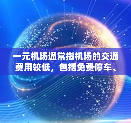 一元机场通常指机场的交通费用较低,包括免费停车、公交和地铁服务,以及可能的折扣和优惠活动。以下是一些节省一元机场费用的方法 一元机场通常指机场的交通费用较低,包括免费停车、公交和地铁服务,以及可能的折扣和优惠活动。以下是一些节省一元机场费用的方法