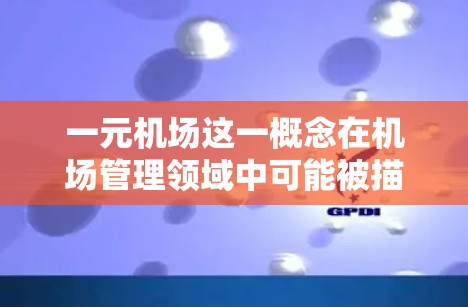 一元机场这一概念在机场管理领域中可能被描述为一种设计，旨在将机场的不同区域、区域间以及乘客的出行需求紧密连接，从而实现更高效的旅客服务和更便捷的出行体验。以下是对这一概念的详细分析