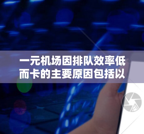 一元机场因排队效率低而卡的主要原因包括以下几点