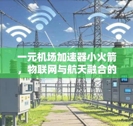 一元机场加速器小火箭,物联网与航天融合的未来挑战与突破 一元机场加速器小火箭,物联网与航天融合的未来挑战与突破