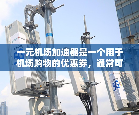 一元机场加速器是一个用于机场购物的优惠券，通常可以在机场的官方网站上找到。以下是关于如何获取和使用一元机场加速器的步骤